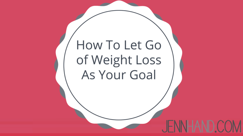 Here's How To Let Go of Weight Loss As Your Goal